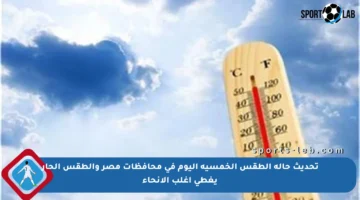 تحديث حالة الطقس الخمسية اليوم في محافظات مصر والطقس الحار يغطي أغلب الأنحاء